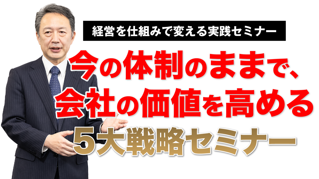 経営を仕組みで変える実践セミナー、今の体制のままで、会社の価値を高める5大戦略セミナー
